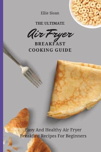 Cover image for The Ultimate Air Fryer Breakfast Cooking Guide: Easy And Healthy Air Fryer Breakfast Recipes For Beginners