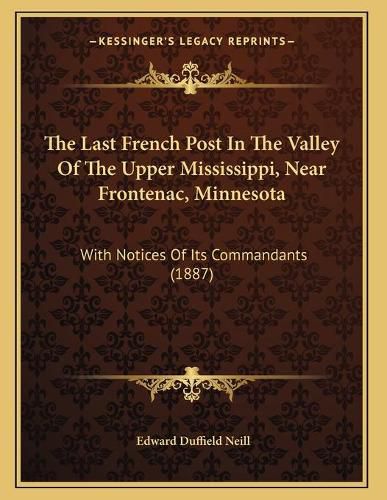 Cover image for The Last French Post in the Valley of the Upper Mississippi, Near Frontenac, Minnesota: With Notices of Its Commandants (1887)