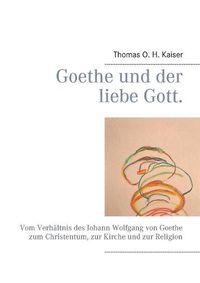 Cover image for Goethe und der liebe Gott.: Vom Verhaltnis des Johann Wolfgang von Goethe zum Christentum, zur Kirche und zur Religion