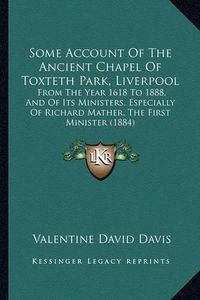 Cover image for Some Account of the Ancient Chapel of Toxteth Park, Liverpool: From the Year 1618 to 1888, and of Its Ministers. Especially of Richard Mather, the First Minister (1884)