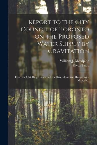 Cover image for Report to the City Council of Toronto on the Proposed Water Supply by Gravitation [microform]: From the Oak Ridge Lakes and the Rivers Don and Rouge, With Map, &c.