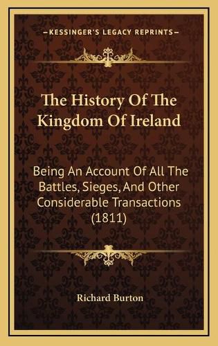 Cover image for The History of the Kingdom of Ireland: Being an Account of All the Battles, Sieges, and Other Considerable Transactions (1811)