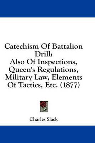 Cover image for Catechism of Battalion Drill: Also of Inspections, Queen's Regulations, Military Law, Elements of Tactics, Etc. (1877)