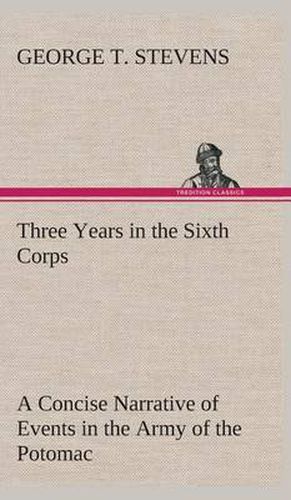 Cover image for Three Years in the Sixth Corps A Concise Narrative of Events in the Army of the Potomac, from 1861 to the Close of the Rebellion, April, 1865