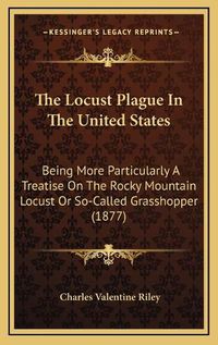 Cover image for The Locust Plague in the United States: Being More Particularly a Treatise on the Rocky Mountain Locust or So-Called Grasshopper (1877)