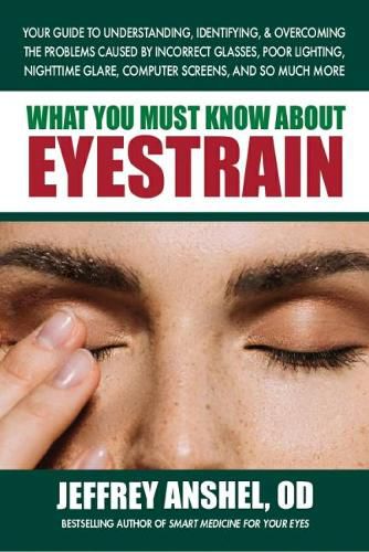 Cover image for What You Must Know About Eyestrain: Your Guide to Understanding, Identifying, & Overcoming the Problems Caused by Incorrect Glasses, Poor Lighting, Nighttime Glare, Computer Screens, and So Much More