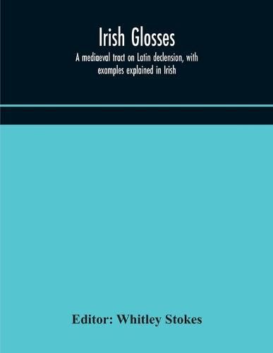 Irish glosses. A mediaeval tract on Latin declension, with examples explained in Irish. To which are added the Lorica of Gildas, with the gloss thereon, and a selection of glosses from the Book of Armagh