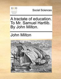 Cover image for A Tractate of Education. to Mr. Samuel Hartlib. by John Milton.