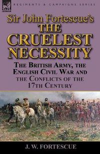 Cover image for Sir John Fortescue's 'The Cruelest Necessity': The British Army, the English Civil War and the Conflicts of the 17th Century