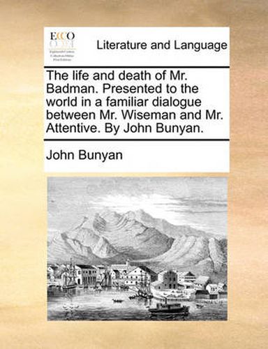 Cover image for The Life and Death of Mr. Badman. Presented to the World in a Familiar Dialogue Between Mr. Wiseman and Mr. Attentive. by John Bunyan.