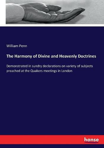 Cover image for The Harmony of Divine and Heavenly Doctrines: Demonstrated in sundry declarations on variety of subjects preached at the Quakers meetings in London