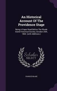 Cover image for An Historical Account of the Providence Stage: Being a Paper Read Before the Rhode Island Historical Society, October 25th, 1860. (with Additions.)