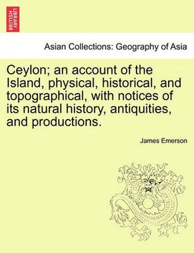Cover image for Ceylon; An Account of the Island, Physical, Historical, and Topographical, with Notices of Its Natural History, Antiquities, and Productions.