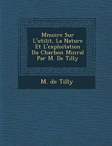 Cover image for M Moire Sur L'Utilit, La Nature Et L'Exploitation Du Charbon Min Ral Par M. de Tilly