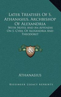 Cover image for Later Treatises of S. Athanasius, Archbishop of Alexandria: With Notes and an Appendix on S. Cyril of Alexandria and Theodoret