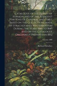 Cover image for Catalogue of the Plants of Kumaon and of the Adjacent Portions of Garhwal and Tibet, Based on the Collections Made by Strachey and Winterbottom During the Years 1846 to 1849 and on the Catalogue Originally Prepared in 1852; Volume 1906