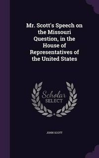 Cover image for Mr. Scott's Speech on the Missouri Question, in the House of Representatives of the United States