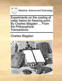 Cover image for Experiments on the Cooling of Water Below Its Freezing Point. by Charles Blagden ... from the Philosophical Transactions.