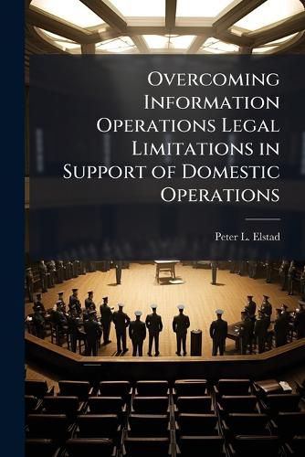 Cover image for Overcoming Information Operations Legal Limitations in Support of Domestic Operations
