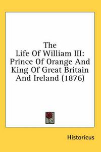 Cover image for The Life of William III: Prince of Orange and King of Great Britain and Ireland (1876)