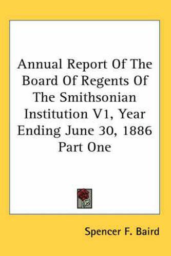 Cover image for Annual Report of the Board of Regents of the Smithsonian Institution V1, Year Ending June 30, 1886 Part One