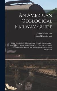 Cover image for An American Geological Railway Guide [microform]: Giving the Geological Formation at Every Railway Station: With Altitudes Above Mean Tide-water, Notes on Interesting Places on the Routes, and a Description of Each of the Formations