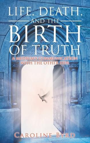 Cover image for Life, Death, and the Birth of Truth: A Medium's Communication with the Other Side