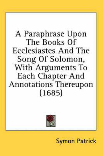 Cover image for A Paraphrase Upon the Books of Ecclesiastes and the Song of Solomon, with Arguments to Each Chapter and Annotations Thereupon (1685)