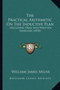 Cover image for The Practical Arithmetic on the Inductive Plan: Including Oral and Written Exercises (1878)