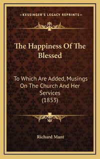 Cover image for The Happiness of the Blessed: To Which Are Added, Musings on the Church and Her Services (1853)