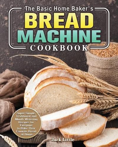 Cover image for The Basic Home Baker's Bread Machine Cookbook: Super Simple, Traditional and Mouth-Watering Recipes for Everyone to Bake Their Favorite Bread at Home