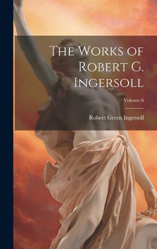 Cover image for The Works of Robert G. Ingersoll; Volume 6