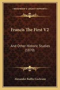 Cover image for Francis the First V2: And Other Historic Studies (1870)