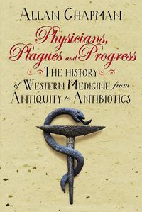 Cover image for Physicians, Plagues and Progress: The History of Western medicine from Antiquity to Antibiotics