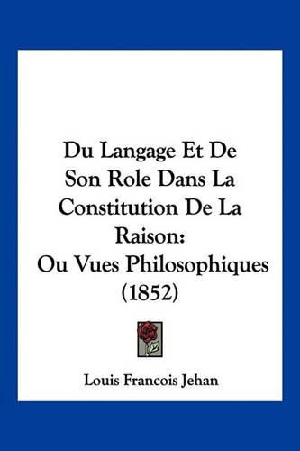 Du Langage Et de Son Role Dans La Constitution de La Raison: Ou Vues Philosophiques (1852)