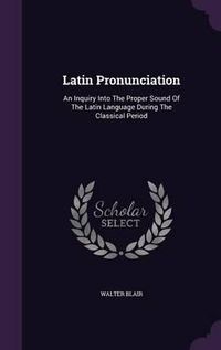 Cover image for Latin Pronunciation: An Inquiry Into the Proper Sound of the Latin Language During the Classical Period