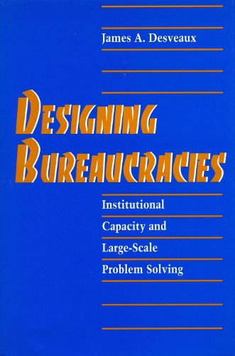 Cover image for Designing Bureaucracies: Institutional Capacity and Large-Scale Problem Solving