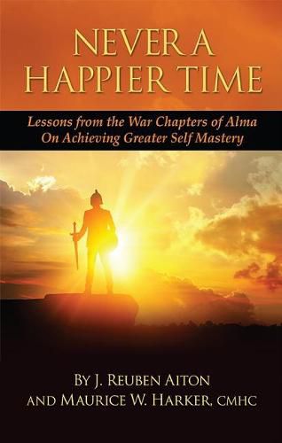 Cover image for Never a Happier Tiime: Lessons from the War Chapters of Alma on Achieving Greater Self Mastery