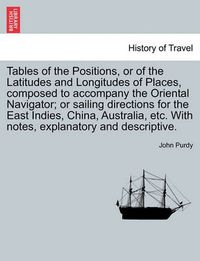 Cover image for Tables of the Positions, or of the Latitudes and Longitudes of Places, Composed to Accompany the Oriental Navigator; Or Sailing Directions for the East Indies, China, Australia, Etc. with Notes, Explanatory and Descriptive.