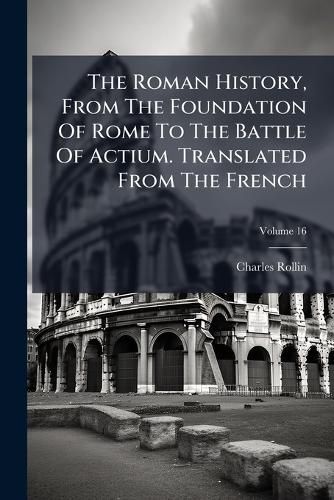 Cover image for The Roman History, From The Foundation Of Rome To The Battle Of Actium. Translated From The French