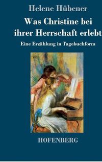 Cover image for Was Christine bei ihrer Herrschaft erlebt: Eine Erzahlung in Tagebuchform