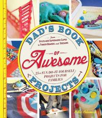 Cover image for Dad's Book of Awesome Projects: From Stilts and Super-Hero Capes to Tinker Boxes and Seesaws, 25+ Fun Do-It-Yourself Projects for Families
