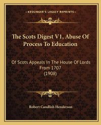 Cover image for The Scots Digest V1, Abuse of Process to Education: Of Scots Appeals in the House of Lords from 1707 (1908)