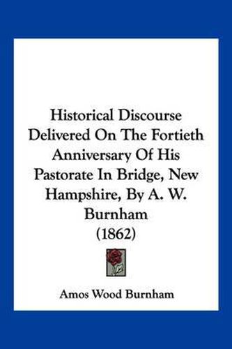 Cover image for Historical Discourse Delivered on the Fortieth Anniversary of His Pastorate in Bridge, New Hampshire, by A. W. Burnham (1862)