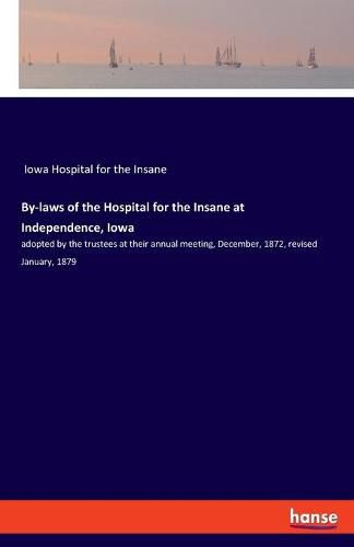 Cover image for By-laws of the Hospital for the Insane at Independence, Iowa: adopted by the trustees at their annual meeting, December, 1872, revised January, 1879