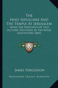 Cover image for The Holy Sepulchre and the Temple at Jerusalem: Being the Substance of Two Lectures Delivered in the Royal Institution (1865)