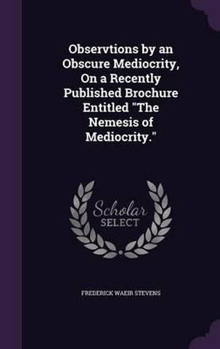 Cover image for Observtions by an Obscure Mediocrity, on a Recently Published Brochure Entitled the Nemesis of Mediocrity.