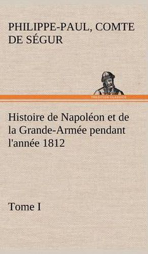 Cover image for Histoire de Napoleon et de la Grande-Armee pendant l'annee 1812 Tome I