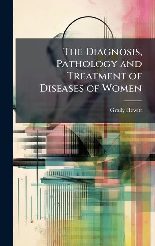 Cover image for The Diagnosis, Pathology and Treatment of Diseases of Women