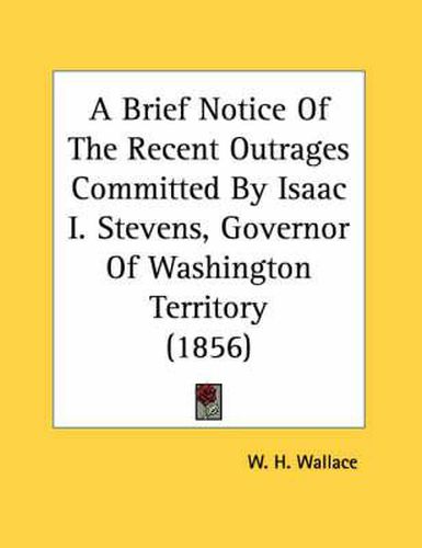 Cover image for A Brief Notice of the Recent Outrages Committed by Isaac I. Stevens, Governor of Washington Territory (1856)
